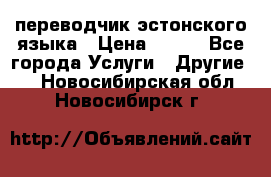 переводчик эстонского языка › Цена ­ 400 - Все города Услуги » Другие   . Новосибирская обл.,Новосибирск г.